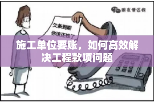 施工单位要账，如何高效解决工程款项问题