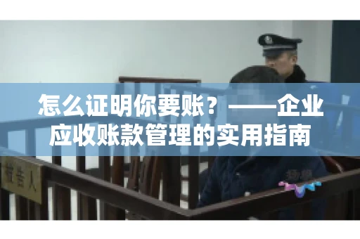 怎么证明你要账？——企业应收账款管理的实用指南