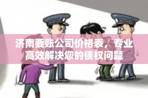 济南要账公司价格表,专业高效解决您的债权问题 济南要账公司价格表,专业高效解决您的债权问题
