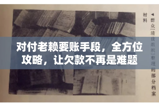 对付老赖要账手段,全方位攻略,让欠款不再是难题 对付老赖要账手段,全方位攻略,让欠款不再是难题
