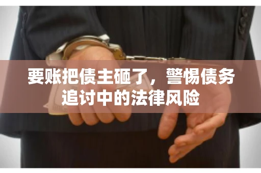 要账把债主砸了，警惕债务追讨中的法律风险