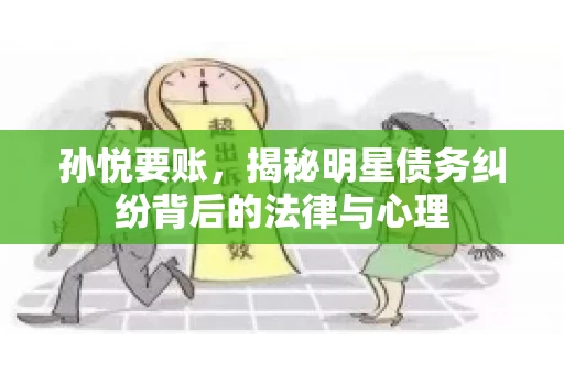 孙悦要账，揭秘明星债务纠纷背后的法律与心理