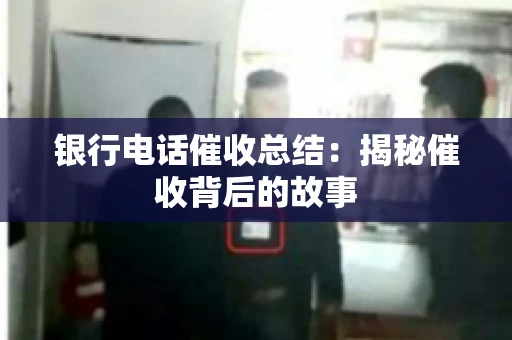 银行电话催收总结：揭秘催收背后的故事