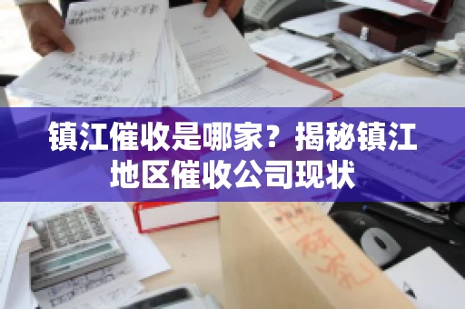 镇江催收是哪家？揭秘镇江地区催收公司现状