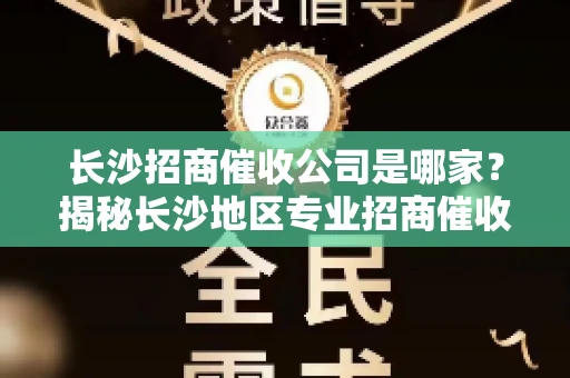 长沙招商催收公司是哪家？揭秘长沙地区专业招商催收机构