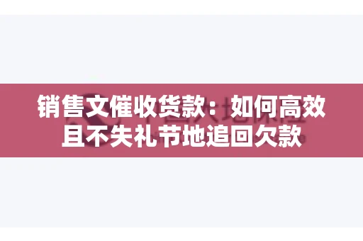 销售文催收货款：如何高效且不失礼节地追回欠款