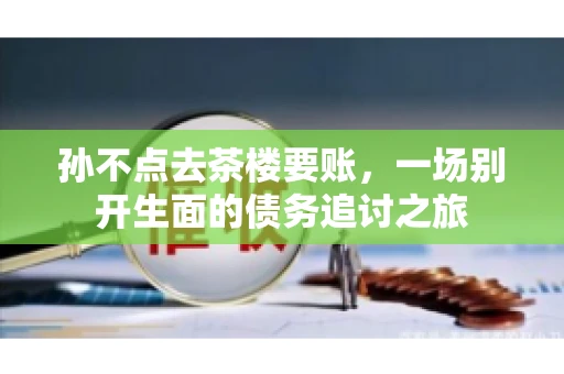 孙不点去茶楼要账，一场别开生面的债务追讨之旅