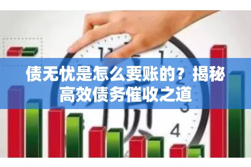 债无忧是怎么要账的？揭秘高效债务催收之道