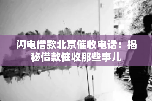 闪电借款北京催收电话：揭秘借款催收那些事儿