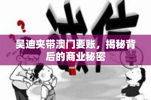 吴迪夹带澳门要账，揭秘背后的商业秘密