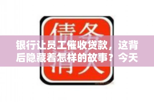 银行让员工催收贷款，这背后隐藏着怎样的故事？今天，我们就来聊聊这个话题。