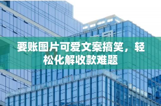 要账图片可爱文案搞笑，轻松化解收款难题