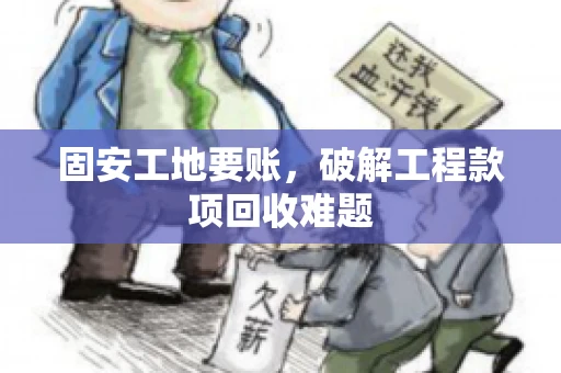 固安工地要账，破解工程款项回收难题