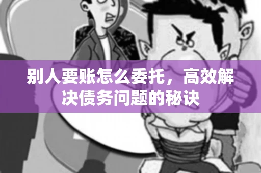 别人要账怎么委托，高效解决债务问题的秘诀