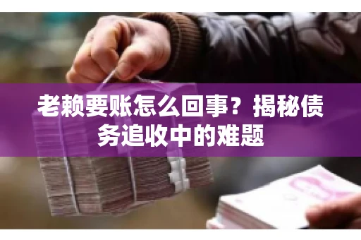 老赖要账怎么回事？揭秘债务追收中的难题