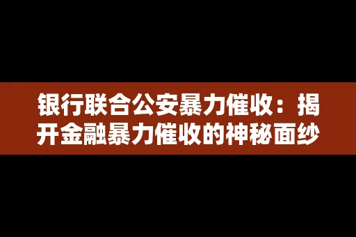 银行联合公安暴力催收：揭开金融暴力催收的神秘面纱