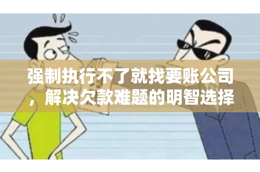 强制执行不了就找要账公司，解决欠款难题的明智选择