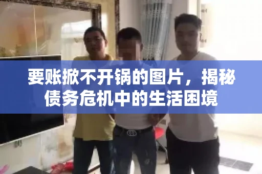 要账掀不开锅的图片,揭秘债务危机中的生活困境 要账掀不开锅的图片,揭秘债务危机中的生活困境