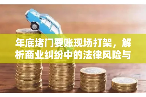 年底堵门要账现场打架，解析商业纠纷中的法律风险与应对策略