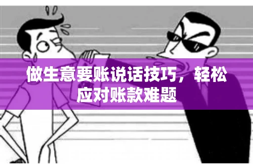 做生意要账说话技巧，轻松应对账款难题