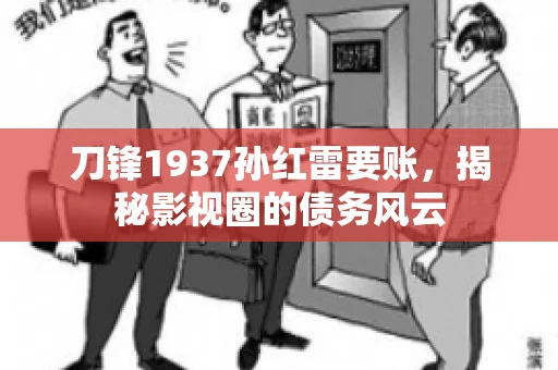 刀锋1937孙红雷要账，揭秘影视圈的债务风云