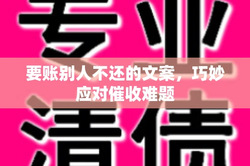 要账别人不还的文案，巧妙应对催收难题
