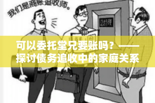 可以委托堂兄要账吗?——探讨债务追收中的家庭关系运用 可以委托堂兄要账吗?——探讨债务追收中的家庭关系运用