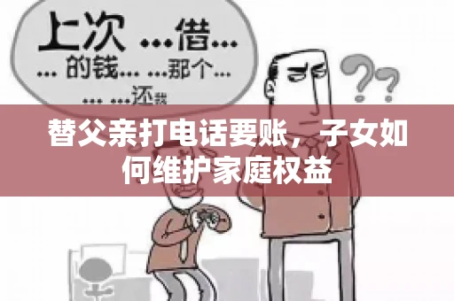 替父亲打电话要账,子女如何维护家庭权益 替父亲打电话要账,子女如何维护家庭权益