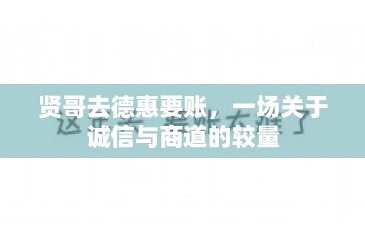 贤哥去德惠要账，一场关于诚信与商道的较量