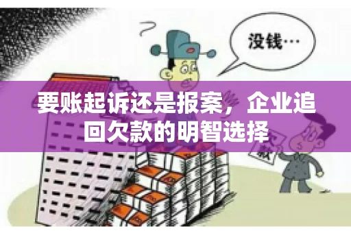 要账起诉还是报案,企业追回欠款的明智选择 要账起诉还是报案,企业追回欠款的明智选择
