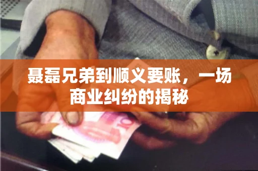 聂磊兄弟到顺义要账，一场商业纠纷的揭秘