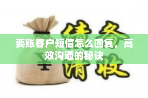 要账客户短信怎么回复,高效沟通的秘诀 要账客户短信怎么回复,高效沟通的秘诀