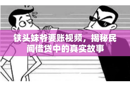 铁头妹爷要账视频,揭秘民间借贷中的真实故事 铁头妹爷要账视频,揭秘民间借贷中的真实故事