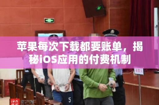 苹果每次下载都要账单,揭秘iOS应用的付费机制 苹果每次下载都要账单,揭秘iOS应用的付费机制