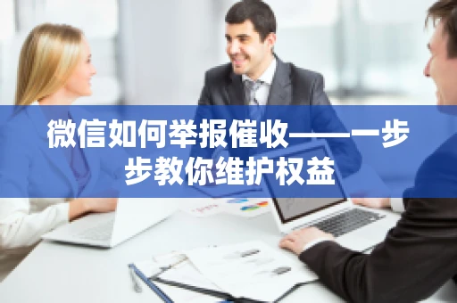微信如何举报催收——一步步教你维护权益 微信如何举报催收——一步步教你维护权益