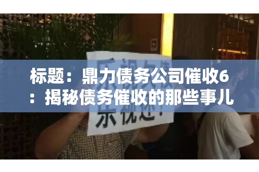标题:鼎力债务公司催收6:揭秘债务催收的那些事儿 标题:鼎力债务公司催收6:揭秘债务催收的那些事儿