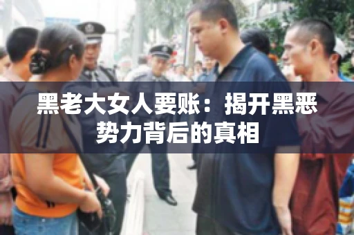 黑老大女人要账:揭开黑恶势力背后的真相 黑老大女人要账:揭开黑恶势力背后的真相