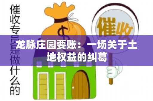 龙脉庄园要账:一场关于土地权益的纠葛 龙脉庄园要账:一场关于土地权益的纠葛