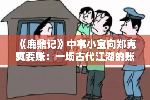 《鹿鼎记》中韦小宝向郑克爽要账:一场古代江湖的账目纠葛 《鹿鼎记》中韦小宝向郑克爽要账:一场古代江湖的账目纠葛