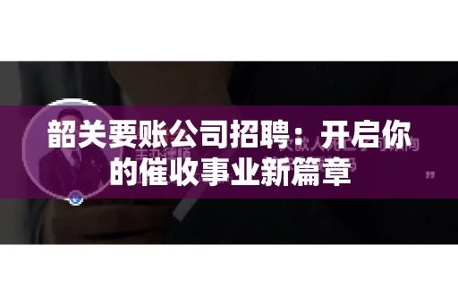 韶关要账公司招聘:开启你的催收事业新篇章 韶关要账公司招聘:开启你的催收事业新篇章