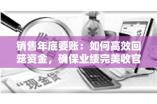 销售年底要账:如何高效回笼资金,确保业绩完美收官 销售年底要账:如何高效回笼资金,确保业绩完美收官