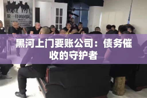黑河上门要账公司：债务催收的守护者