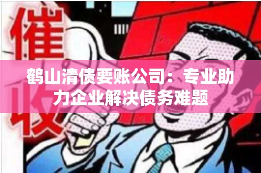 鹤山清债要账公司：专业助力企业解决债务难题