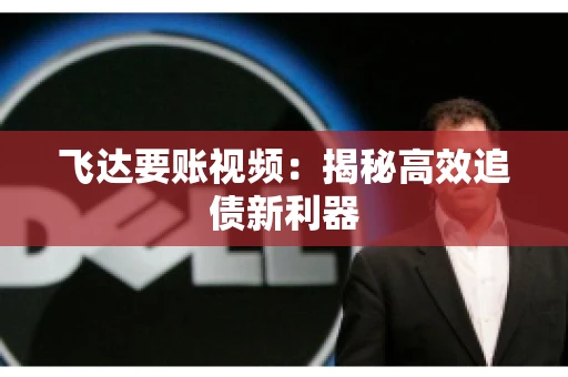 飞达要账视频:揭秘高效追债新利器 飞达要账视频:揭秘高效追债新利器