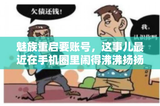 魅族重启要账号,这事儿最近在手机圈里闹得沸沸扬扬。不少魅友在重启手机时,突然发现需要输入账号信息,这可把人给弄蒙了。今天,我就来跟大家聊聊这个话题,看看魅族重启要账号背后到底隐藏着什么。 魅族重启要账号,这事儿最近在手机圈里闹得沸沸扬扬。不少魅友在重启手机时,突然发现需要输入账号信息,这可把人给弄蒙了。今天,我就来跟大家聊聊这个话题,看看魅族重启要账号背后到底隐藏着什么。