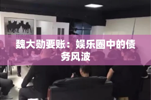 魏大勋要账：娱乐圈中的债务风波