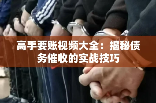 高手要账视频大全：揭秘债务催收的实战技巧