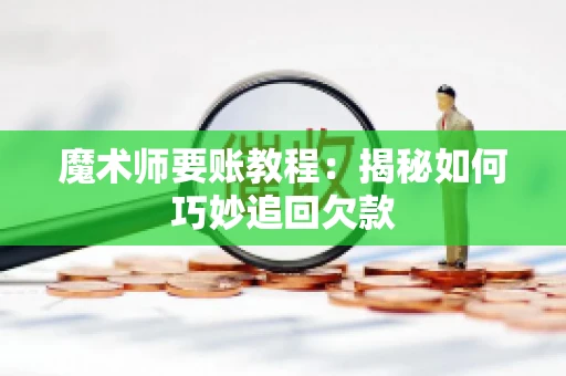 魔术师要账教程:揭秘如何巧妙追回欠款 魔术师要账教程:揭秘如何巧妙追回欠款