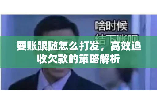 要账跟随怎么打发，高效追收欠款的策略解析