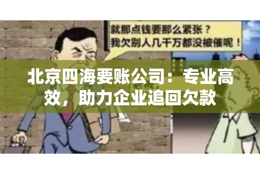北京四海要账公司:专业高效,助力企业追回欠款 北京四海要账公司:专业高效,助力企业追回欠款